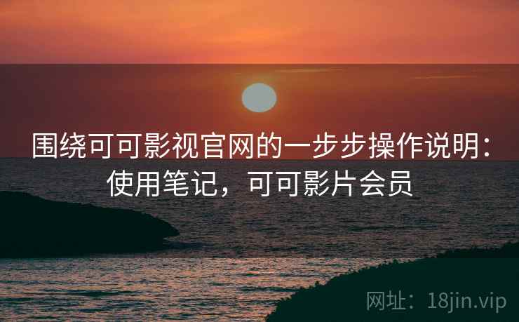 围绕可可影视官网的一步步操作说明：使用笔记，可可影片会员