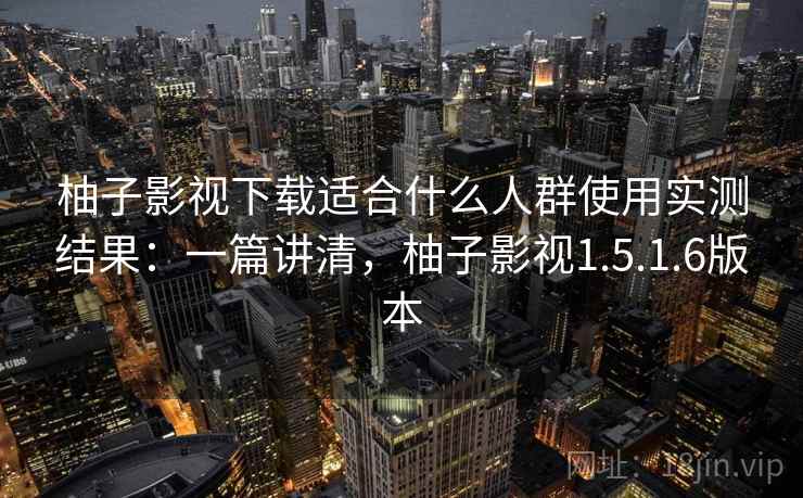 柚子影视下载适合什么人群使用实测结果：一篇讲清，柚子影视1.5.1.6版本