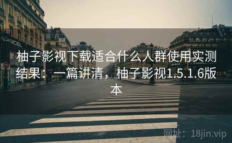 柚子影视下载适合什么人群使用实测结果：一篇讲清，柚子影视1.5.1.6版本