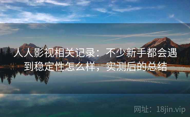 人人影视相关记录：不少新手都会遇到稳定性怎么样，实测后的总结