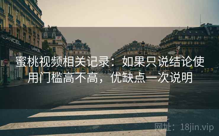 蜜桃视频相关记录：如果只说结论使用门槛高不高，优缺点一次说明