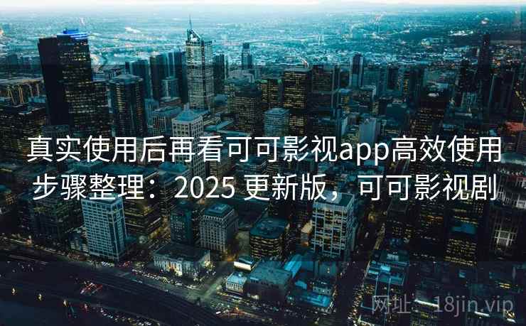 真实使用后再看可可影视app高效使用步骤整理：2025 更新版，可可影视剧