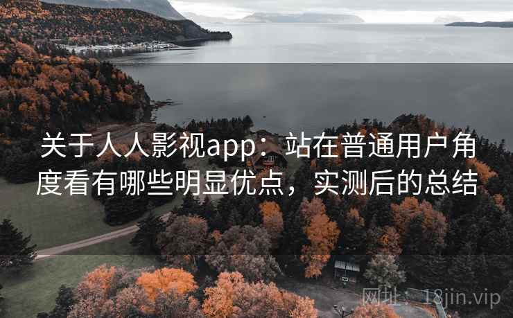 关于人人影视app：站在普通用户角度看有哪些明显优点，实测后的总结