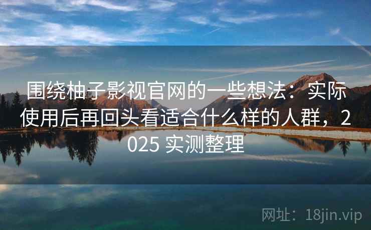 围绕柚子影视官网的一些想法：实际使用后再回头看适合什么样的人群，2025 实测整理