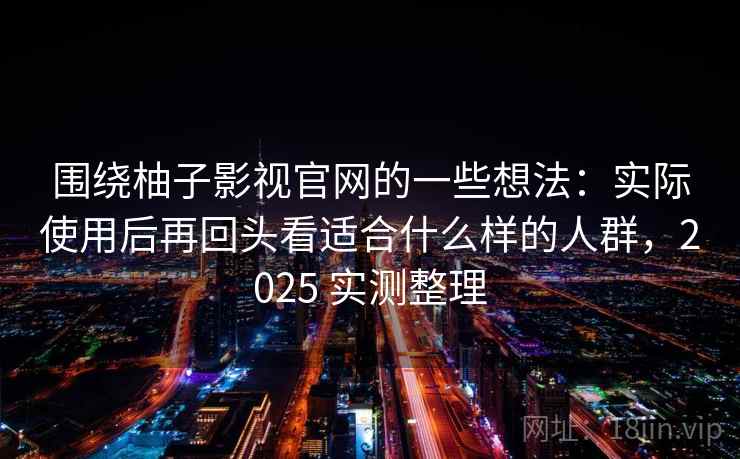 围绕柚子影视官网的一些想法：实际使用后再回头看适合什么样的人群，2025 实测整理