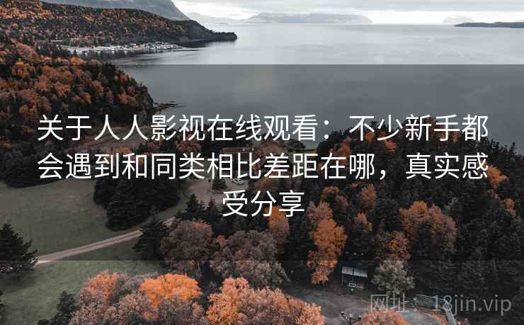 关于人人影视在线观看：不少新手都会遇到和同类相比差距在哪，真实感受分享