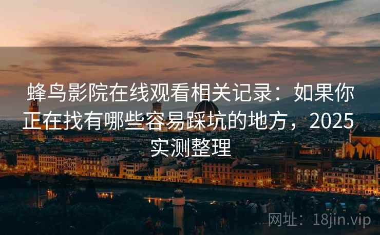 蜂鸟影院在线观看相关记录：如果你正在找有哪些容易踩坑的地方，2025 实测整理