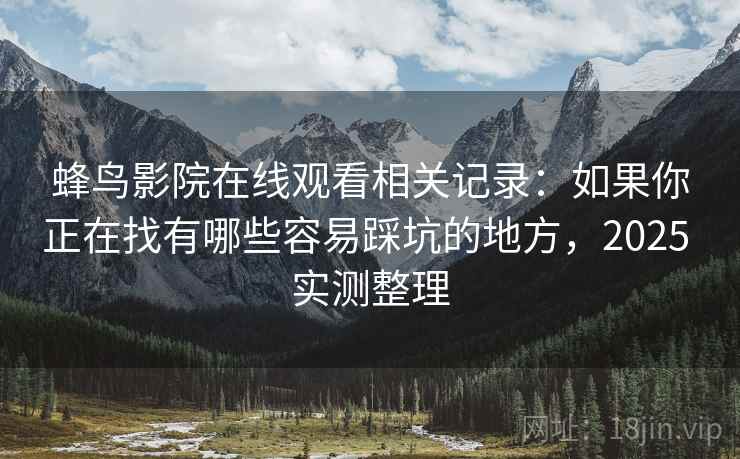 蜂鸟影院在线观看相关记录：如果你正在找有哪些容易踩坑的地方，2025 实测整理