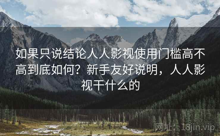 如果只说结论人人影视使用门槛高不高到底如何？新手友好说明，人人影视干什么的