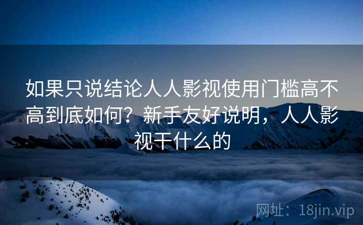 如果只说结论人人影视使用门槛高不高到底如何？新手友好说明，人人影视干什么的