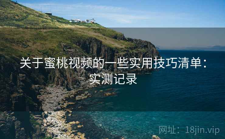 关于蜜桃视频的一些实用技巧清单：实测记录