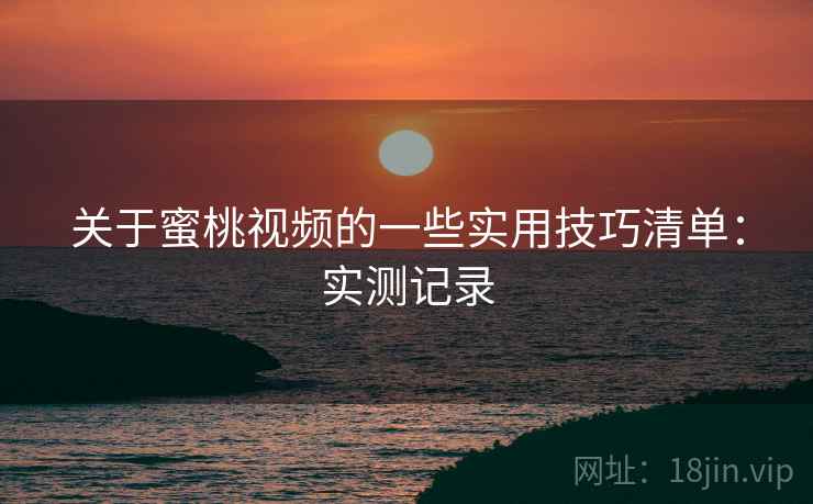 关于蜜桃视频的一些实用技巧清单：实测记录