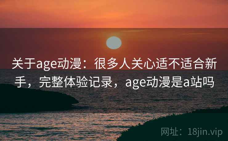 关于age动漫：很多人关心适不适合新手，完整体验记录，age动漫是a站吗