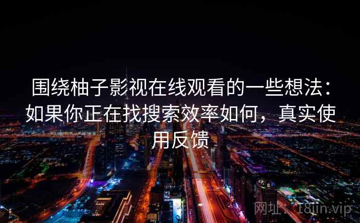 围绕柚子影视在线观看的一些想法：如果你正在找搜索效率如何，真实使用反馈