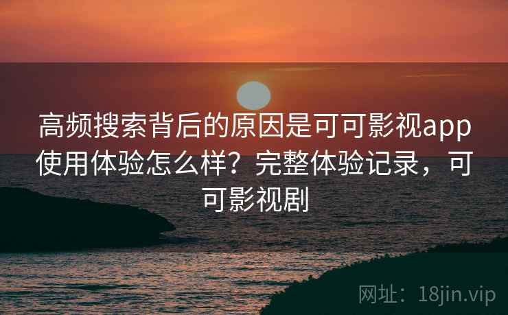 高频搜索背后的原因是可可影视app使用体验怎么样？完整体验记录，可可影视剧