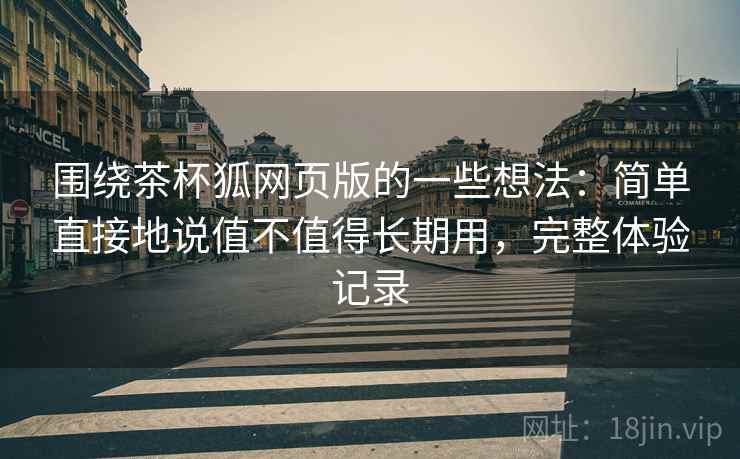 围绕茶杯狐网页版的一些想法：简单直接地说值不值得长期用，完整体验记录