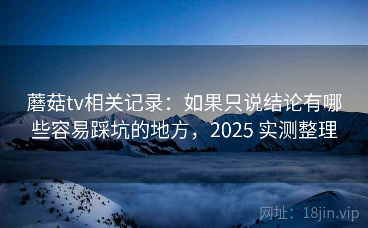 蘑菇tv相关记录：如果只说结论有哪些容易踩坑的地方，2025 实测整理