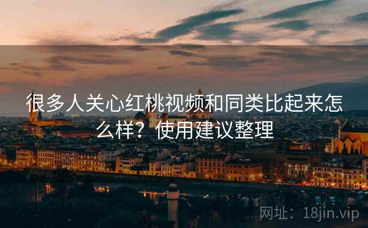 很多人关心红桃视频和同类比起来怎么样？使用建议整理