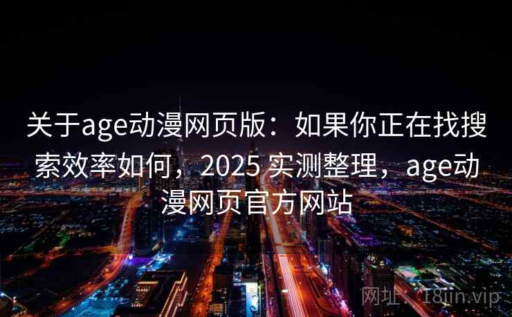 关于age动漫网页版：如果你正在找搜索效率如何，2025 实测整理，age动漫网页官方网站