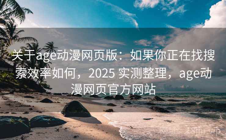 关于age动漫网页版：如果你正在找搜索效率如何，2025 实测整理，age动漫网页官方网站