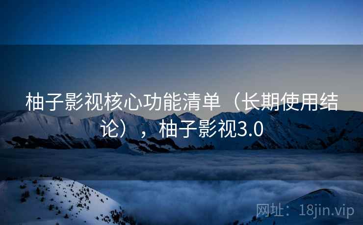 柚子影视核心功能清单（长期使用结论），柚子影视3.0