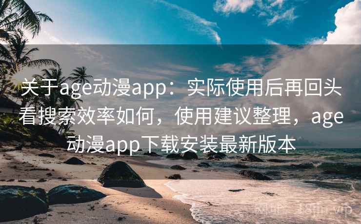 关于age动漫app：实际使用后再回头看搜索效率如何，使用建议整理，age动漫app下载安装最新版本