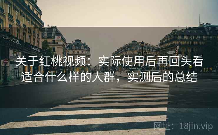 关于红桃视频：实际使用后再回头看适合什么样的人群，实测后的总结