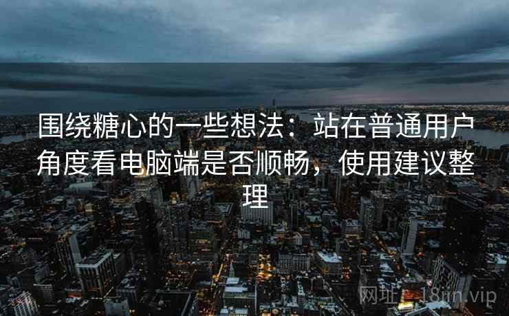 围绕糖心的一些想法：站在普通用户角度看电脑端是否顺畅，使用建议整理