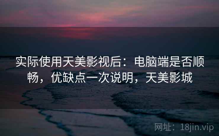 实际使用天美影视后：电脑端是否顺畅，优缺点一次说明，天美影城