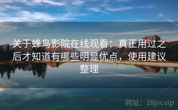 关于蜂鸟影院在线观看：真正用过之后才知道有哪些明显优点，使用建议整理