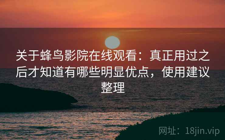 关于蜂鸟影院在线观看：真正用过之后才知道有哪些明显优点，使用建议整理