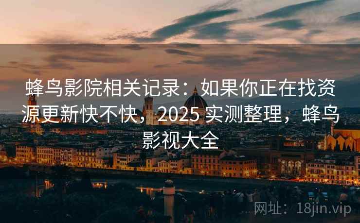 蜂鸟影院相关记录：如果你正在找资源更新快不快，2025 实测整理，蜂鸟影视大全