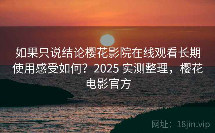 如果只说结论樱花影院在线观看长期使用感受如何？2025 实测整理，樱花电影官方