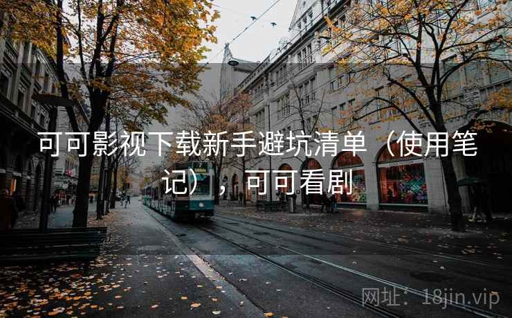 可可影视下载新手避坑清单（使用笔记），可可看剧