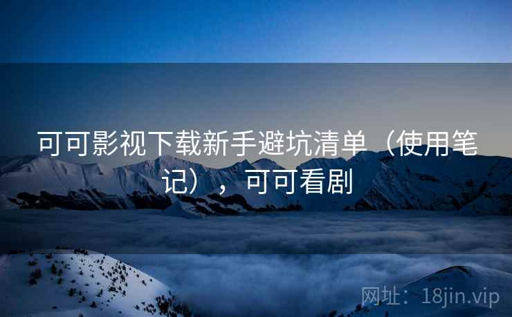可可影视下载新手避坑清单（使用笔记），可可看剧