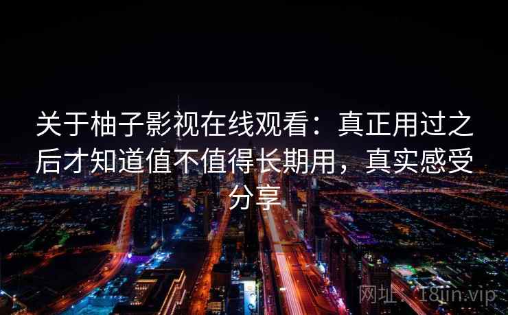 关于柚子影视在线观看：真正用过之后才知道值不值得长期用，真实感受分享