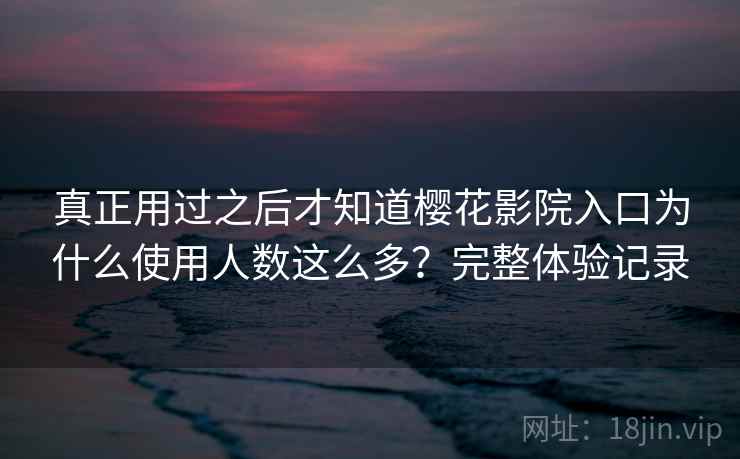 真正用过之后才知道樱花影院入口为什么使用人数这么多？完整体验记录