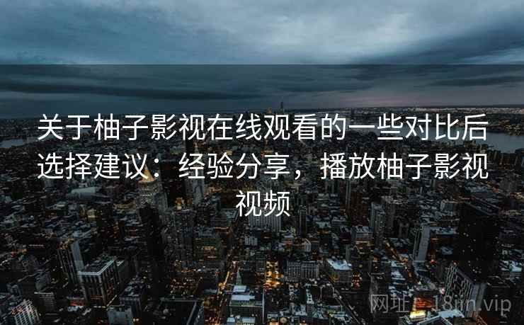 关于柚子影视在线观看的一些对比后选择建议：经验分享，播放柚子影视视频