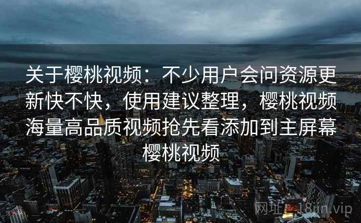 关于樱桃视频：不少用户会问资源更新快不快，使用建议整理，樱桃视频海量高品质视频抢先看添加到主屏幕樱桃视频