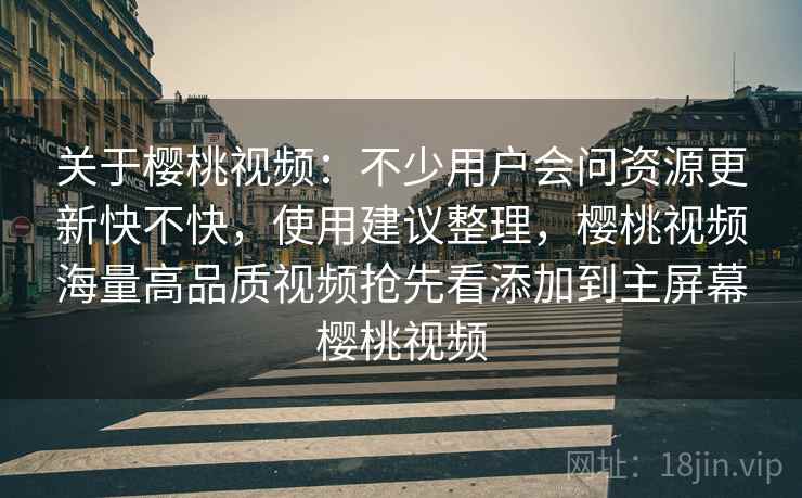 关于樱桃视频：不少用户会问资源更新快不快，使用建议整理，樱桃视频海量高品质视频抢先看添加到主屏幕樱桃视频