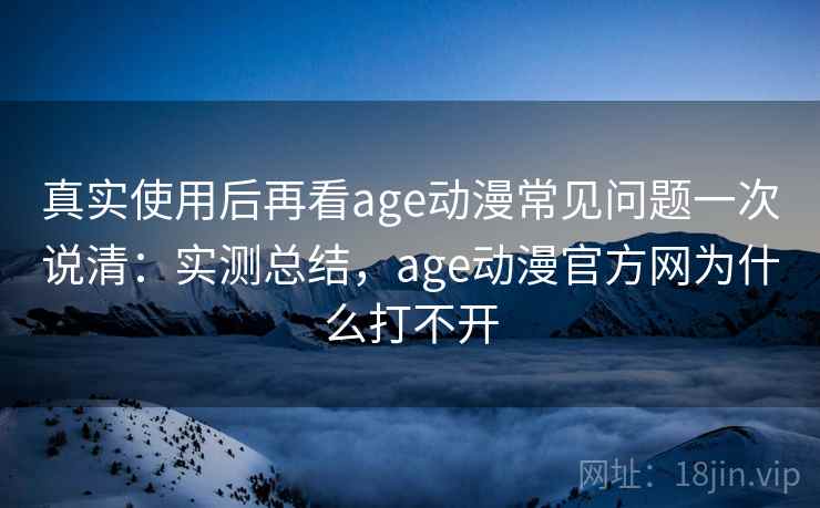 真实使用后再看age动漫常见问题一次说清：实测总结，age动漫官方网为什么打不开