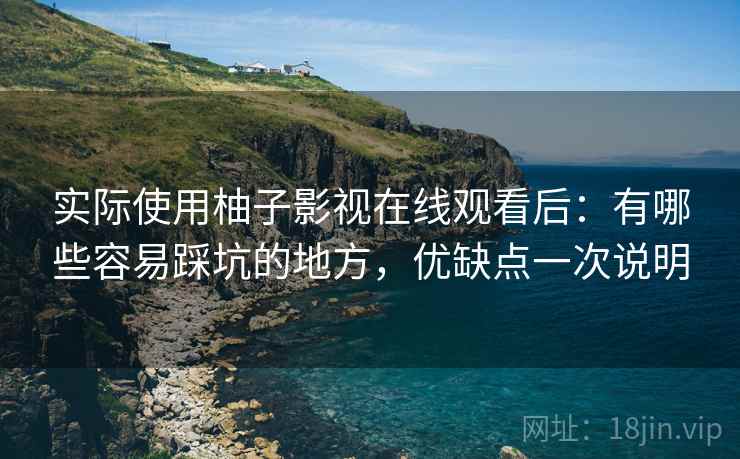 实际使用柚子影视在线观看后：有哪些容易踩坑的地方，优缺点一次说明