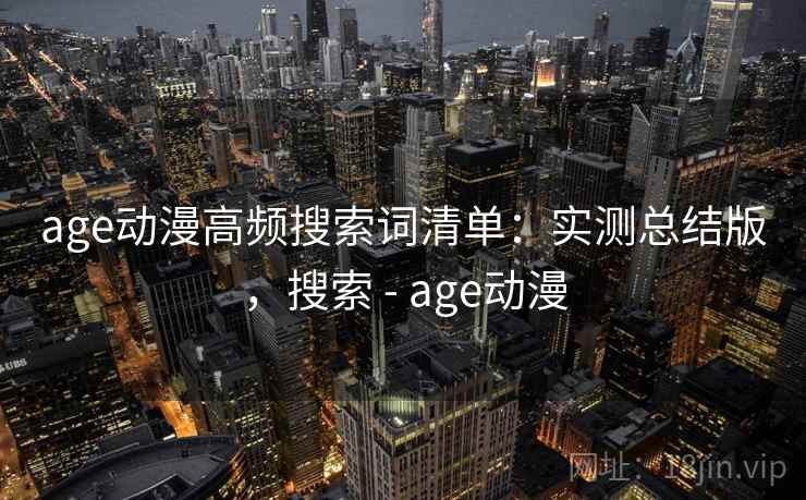 age动漫高频搜索词清单：实测总结版，搜索 - age动漫