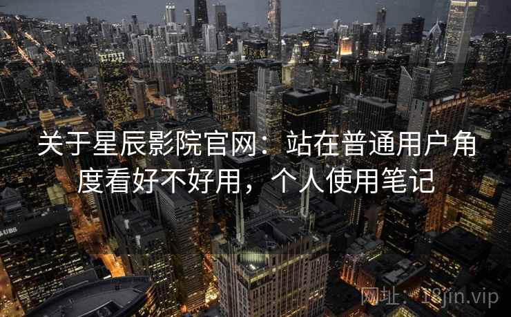 关于星辰影院官网：站在普通用户角度看好不好用，个人使用笔记