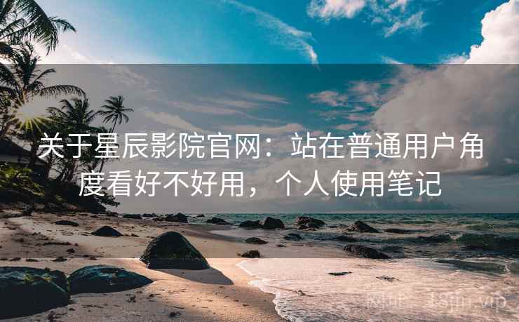 关于星辰影院官网：站在普通用户角度看好不好用，个人使用笔记