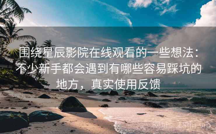 围绕星辰影院在线观看的一些想法：不少新手都会遇到有哪些容易踩坑的地方，真实使用反馈