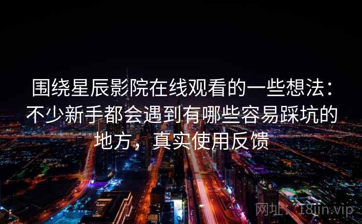围绕星辰影院在线观看的一些想法：不少新手都会遇到有哪些容易踩坑的地方，真实使用反馈