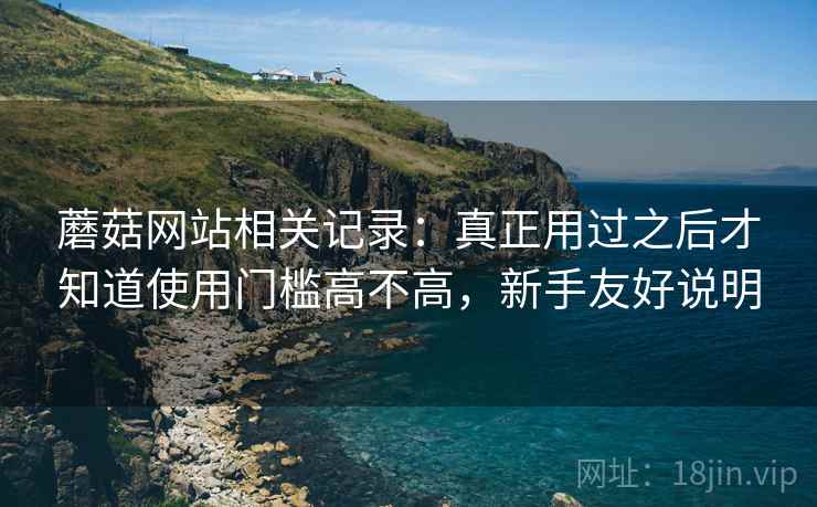 蘑菇网站相关记录：真正用过之后才知道使用门槛高不高，新手友好说明