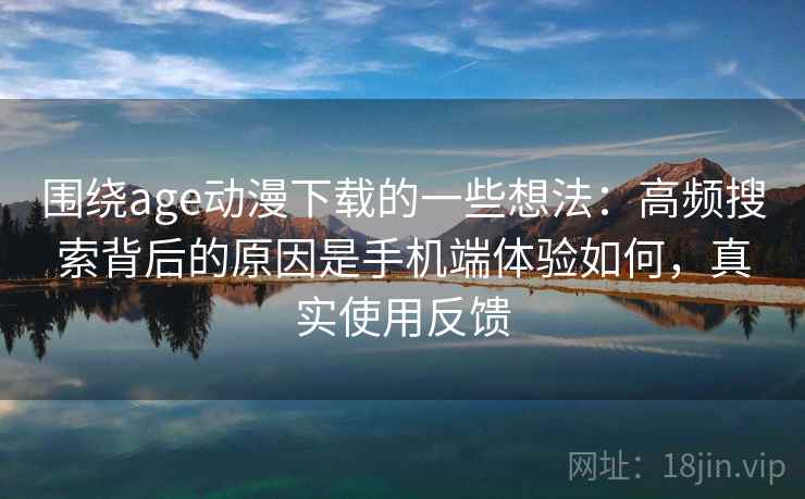 围绕age动漫下载的一些想法：高频搜索背后的原因是手机端体验如何，真实使用反馈