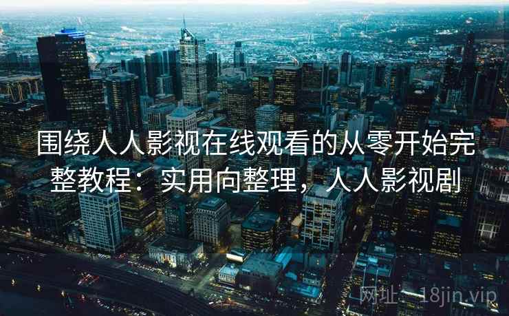 围绕人人影视在线观看的从零开始完整教程：实用向整理，人人影视剧